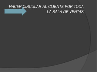 HACER CIRCULAR AL CLIENTE POR TODA
                 LA SALA DE VENTAS
 