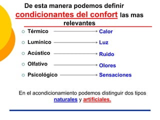 De esta manera podemos definir las
condicionantes del confort las mas
relevantes
 Térmico
 Lumínico
 Acústico
 Olfativo
 Psicológico
Ruido
Luz
Calor
Olores
Sensaciones
En el acondicionamiento podemos distinguir dos tipos
naturales y artificiales.
 