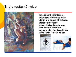 El bienestar térmico
El confort térmico o
bienestar térmico esta
definido como el estado
psicofisiológico
caracterizado por una
sensación térmica
agradable, dentro de un
ambiente circundante.
 