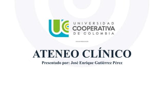 ATENEO CLÍNICO
Presentado por: José Enrique Gutiérrez Pérez
 
