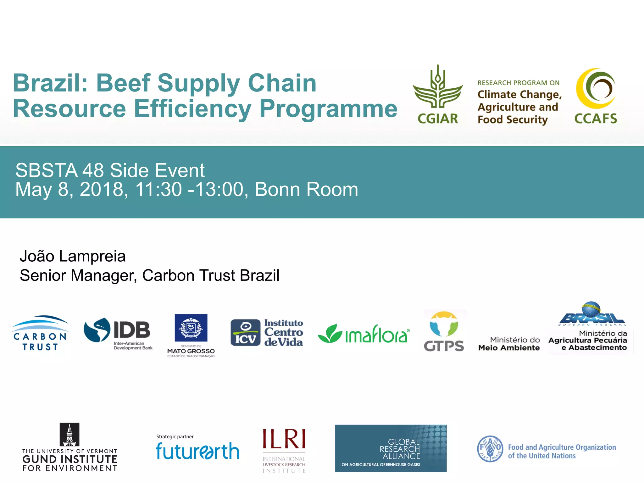 SBSTA 48 Side Event
May 8, 2018, 11:30 -13:00, Bonn Room
Brazil: Beef Supply Chain
Resource Efficiency Programme
João Lampreia
Senior Manager, Carbon Trust Brazil
 