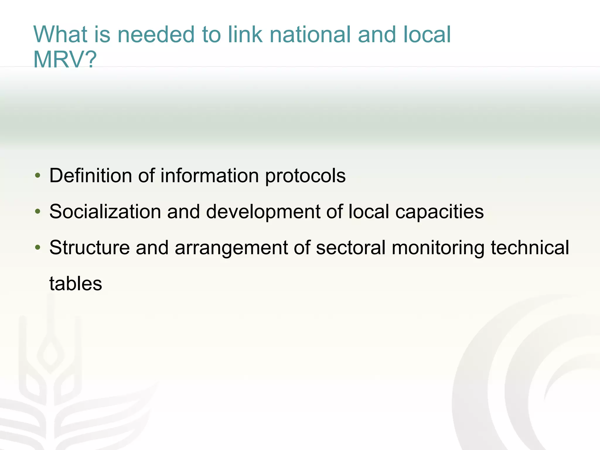 What is needed to link national and local
MRV?
• Definition of information protocols
• Socialization and development of local capacities
• Structure and arrangement of sectoral monitoring technical
tables
 