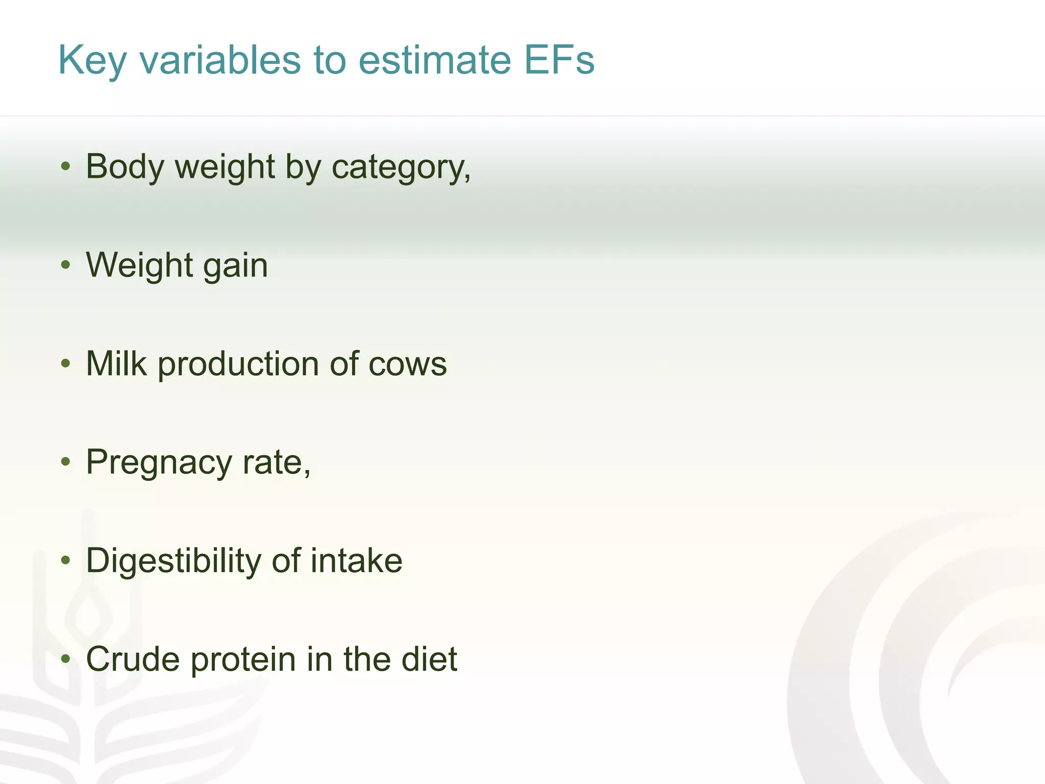Key variables to estimate EFs
• Body weight by category,
• Weight gain
• Milk production of cows
• Pregnacy rate,
• Digestibility of intake
• Crude protein in the diet
 