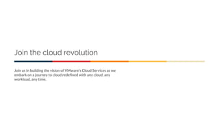 Join the cloud revolution
Join us in building the vision of VMware’s Cloud Services as we
embark on a journey to cloud redefined with any cloud, any
workload, any time.
 