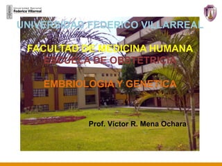 UNIVERSIDAD FEDERICO VILLARREAL
FACULTAD DE MEDICINA HUMANA
ESCUELA DE OBSTETRICIA
EMBRIOLOGIA Y GENETICA
Prof. Víctor R. Mena Ochara
 