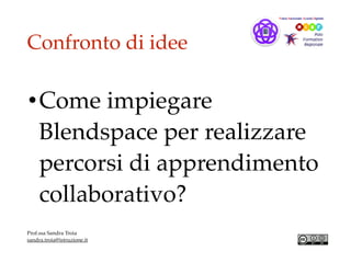Confronto di idee
•Come impiegare
Blendspace per realizzare
percorsi di apprendimento
collaborativo?
Prof.ssa Sandra Troia
sandra.troia@istruzione.it
 