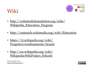 Wiki
• http://wikimediafoundation.org/wiki/
Wikipedia_Education_Program
• http://outreach.wikimedia.org/wiki/Education
• https://it.wikipedia.org/wiki/
Progetto:Coordinamento/Scuole
• http://en.wikipedia.org/wiki/
Wikipedia:WikiProject_Schools
Prof.ssa Sandra Troia
sandra.troia@istruzione.it
 