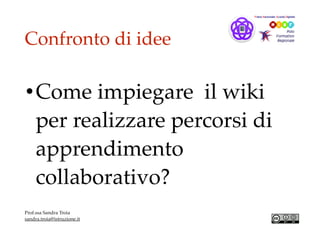 Confronto di idee
•Come impiegare il wiki
per realizzare percorsi di
apprendimento
collaborativo?
Prof.ssa Sandra Troia
sandra.troia@istruzione.it
 