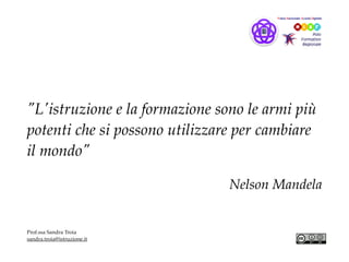 "L'istruzione e la formazione sono le armi più
potenti che si possono utilizzare per cambiare
il mondo"
Nelson Mandela
Prof.ssa Sandra Troia
sandra.troia@istruzione.it
 