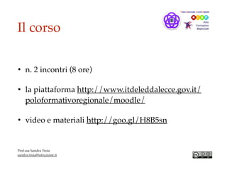 Il corso
• n. 2 incontri (8 ore)
• la piattaforma http://www.itdeleddalecce.gov.it/
poloformativoregionale/moodle/
• video e materiali http://goo.gl/H8B5sn
Prof.ssa Sandra Troia
sandra.troia@istruzione.it
 