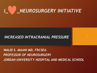 I_ _NEUROSURGERY INITIATIVE
INCREASED INTRACRANIAL PRESSURE
WALID S. MAANI MD, FRCSEd.
PROFESSOR OF NEUROSURGERY
JORDAN UNIVERSITY HOSPITAL AND MEDICAL SCHOOL
1
 