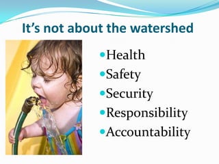 It’s not about the watershed
            Health
            Safety
            Security
            Responsibility
            Accountability
 