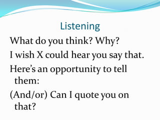 Listening
What do you think? Why?
I wish X could hear you say that.
Here’s an opportunity to tell
  them:
(And/or) Can I quote you on
  that?
 