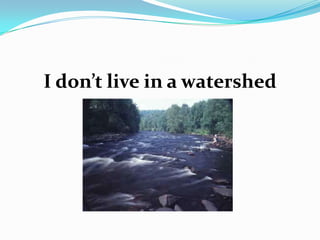 I don’t live in a watershed
 