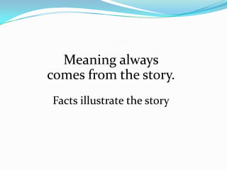 Meaning always
comes from the story.
Facts illustrate the story
 