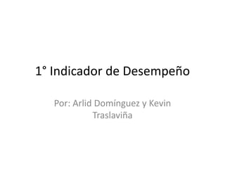 1° Indicador de Desempeño

   Por: Arlid Domínguez y Kevin
             Traslaviña
 