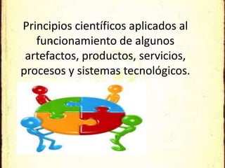 Principios científicos aplicados al
   funcionamiento de algunos
 artefactos, productos, servicios,
procesos y sistemas tecnológicos.
 