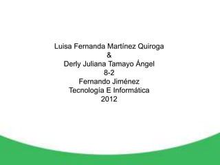 Luisa Fernanda Martínez Quiroga
                 &
   Derly Juliana Tamayo Ángel
                8-2
       Fernando Jiménez
    Tecnología E Informática
               2012
 