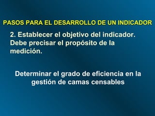 PASOS PARA EL DESARROLLO DE UN INDICADOR 2. Establecer el objetivo del indicador. Debe precisar el propósito de la medición. Determinar el grado de eficiencia en la gestión de camas censables 