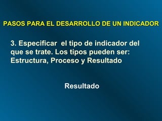 PASOS PARA EL DESARROLLO DE UN INDICADOR 3. Especificar  el tipo de indicador del que se trate. Los tipos pueden ser: Estructura, Proceso y Resultado Resultado 