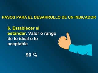 PASOS PARA EL DESARROLLO DE UN INDICADOR 6. Establecer el estándar . Valor o rango de lo ideal o lo aceptable 90 % 