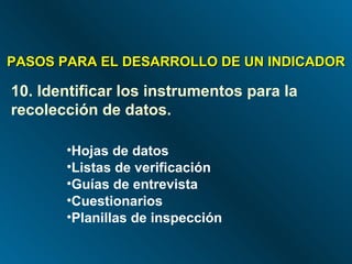 PASOS PARA EL DESARROLLO DE UN INDICADOR 10. Identificar los instrumentos para la recolección de datos.  Hojas de datos Listas de verificación Guías de entrevista Cuestionarios Planillas de inspección  