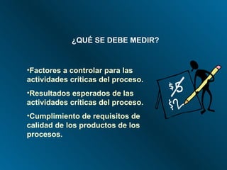 ¿QUÉ SE DEBE MEDIR? Factores a controlar para las actividades críticas del proceso. Resultados esperados de las actividades críticas del proceso. Cumplimiento de requisitos de calidad de los productos de los procesos. 