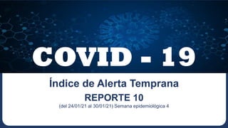 COVID - 19
REPORTE 10
(del 24/01/21 al 30/01/21) Semana epidemiológica 4
Índice de Alerta Temprana
 