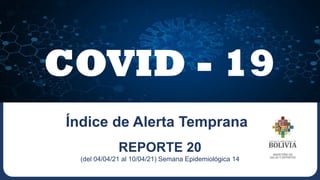 COVID - 19
REPORTE 20
(del 04/04/21 al 10/04/21) Semana Epidemiológica 14
Índice de Alerta Temprana
 