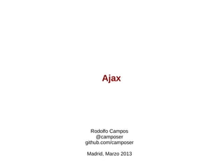 Ajax
Rodolfo Campos
@camposer
github.com/camposer
Madrid, Marzo 2013
 