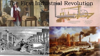 The First Industrial Revolution
• By Jack Garrity
 