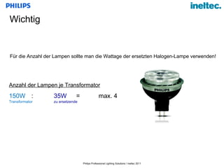 Wichtig Für die Anzahl der Lampen sollte man die Wattage der ersetzten Halogen-Lampe verwenden! Anzahl der Lampen je Transformator 150W : 35W = max. 4 Transformator  zu ersetzende  