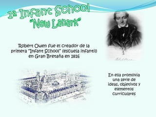 Robert Owen fue el creador de la
primera “Infant School” (escuela infantil)
        en Gran Bretaña en 1816



                                             En ella promovía
                                               una serie de
                                             ideas, objetivos y
                                                elementos
                                               curriculares
 