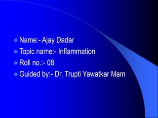  Name:- Ajay Dadar
 Topic name:- Inflammation
 Roll no.:- 08
 Guided by:- Dr. Trupti Yawatkar Mam
 