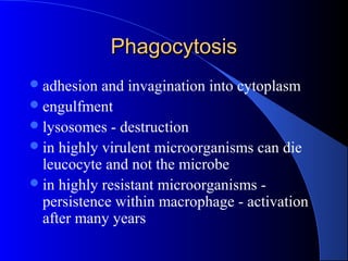 PhagocytosisPhagocytosis
adhesion and invagination into cytoplasm
engulfment
lysosomes - destruction
in highly virulent microorganisms can die
leucocyte and not the microbe
in highly resistant microorganisms -
persistence within macrophage - activation
after many years
 