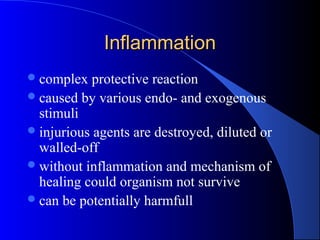 InflammationInflammation
complex protective reaction
caused by various endo- and exogenous
stimuli
injurious agents are destroyed, diluted or
walled-off
without inflammation and mechanism of
healing could organism not survive
can be potentially harmfull
 