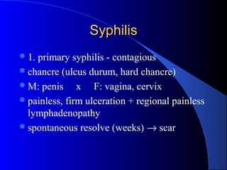 SyphilisSyphilis
1. primary syphilis - contagious
chancre (ulcus durum, hard chancre)
M: penis x F: vagina, cervix
painless, firm ulceration + regional painless
lymphadenopathy
spontaneous resolve (weeks) → scar
 