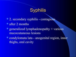 SyphilisSyphilis
2. secondary syphilis - contagious
after 2 months
generalized lymphadenopathy + various
mucocutaneous lesions
condylomata lata - anogenital region, inner
thighs, oral cavity
 