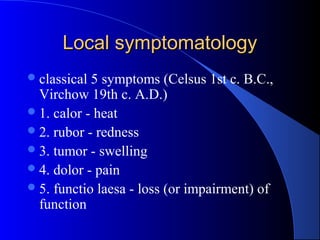 Local symptomatologyLocal symptomatology
classical 5 symptoms (Celsus 1st c. B.C.,
Virchow 19th c. A.D.)
1. calor - heat
2. rubor - redness
3. tumor - swelling
4. dolor - pain
5. functio laesa - loss (or impairment) of
function
 