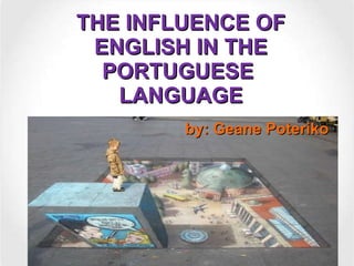 THE INFLUENCE OF ENGLISH IN THE PORTUGUESE  LANGUAGE by: Geane Poteriko 