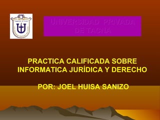 UNIVERSIDADUNIVERSIDAD PRIVADAPRIVADA
DEDE TACNATACNA
PRACTICA CALIFICADA SOBRE
INFORMATICA JURÍDICA Y DERECHO
POR: JOEL HUISA SANIZO
 