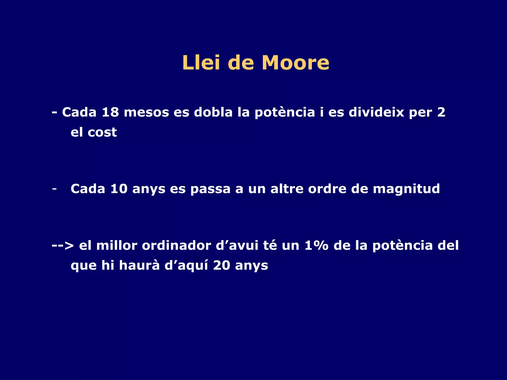 Llei de Moore - Cada 18 mesos es dobla la potència i es divideix per 2 el cost  Cada 10 anys es passa a un altre ordre de magnitud --> el millor ordinador d’avui té un 1% de la potència del que hi haurà d’aquí 20 anys 