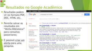 Resultados no Google Acadêmico
 Resultados podem
vir no formato PDF,
DOC, HTML etc.
 Permite salvar os
resultados em
“Minha Biblioteca”
para consultas
posteriores;
 É possível criar um
alerta para uma
pesquisa.
 