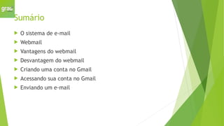 Sumário
 O sistema de e-mail
 Webmail
 Vantagens do webmail
 Desvantagem do webmail
 Criando uma conta no Gmail
 Acessando sua conta no Gmail
 Enviando um e-mail
 