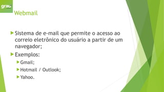 Webmail
 Sistema de e-mail que permite o acesso ao
correio eletrônico do usuário a partir de um
navegador;
 Exemplos:
Gmail;
Hotmail / Outlook;
Yahoo.
 