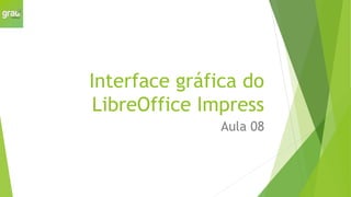 Interface gráfica do
LibreOffice Impress
Aula 08
 