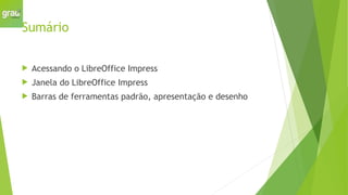 Sumário
 Acessando o LibreOffice Impress
 Janela do LibreOffice Impress
 Barras de ferramentas padrão, apresentação e desenho
 