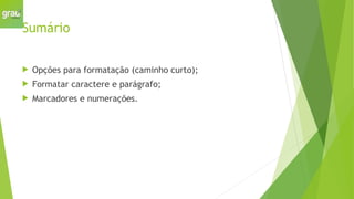 Sumário
 Opções para formatação (caminho curto);
 Formatar caractere e parágrafo;
 Marcadores e numerações.
 