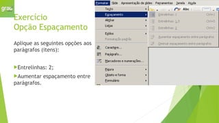 Exercício
Opção Espaçamento
Aplique as seguintes opções aos
parágrafos (itens):
Entrelinhas: 2;
Aumentar espaçamento entre
parágrafos.
 