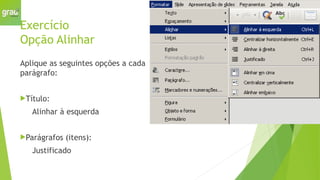 Exercício
Opção Alinhar
Aplique as seguintes opções a cada
parágrafo:
Título:
Alinhar à esquerda
Parágrafos (itens):
Justificado
 